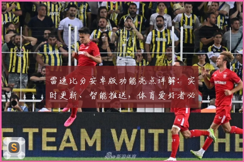 雷速比分安卓版功能亮点详解：实时更新、智能推送，体育爱好者必备助手