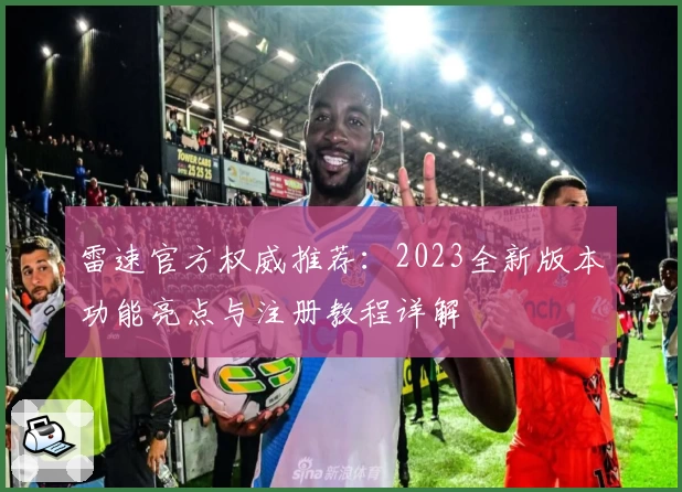 雷速官方权威推荐：2023全新版本功能亮点与注册教程详解