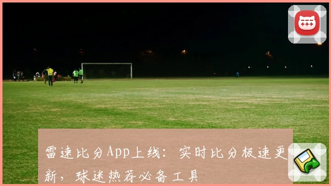 雷速比分App上线：实时比分极速更新，球迷热荐必备工具