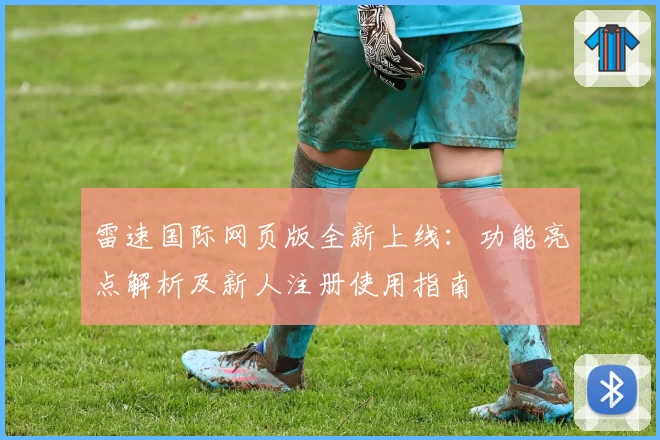 雷速国际网页版全新上线：功能亮点解析及新人注册使用指南