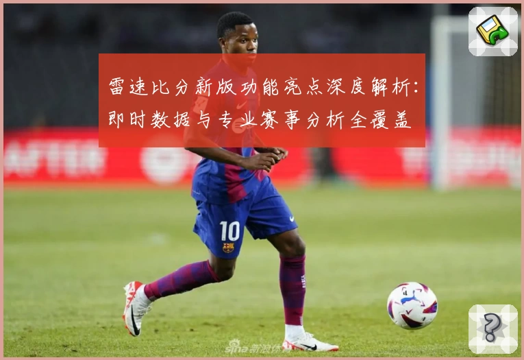 雷速比分新版功能亮点深度解析：即时数据与专业赛事分析全覆盖