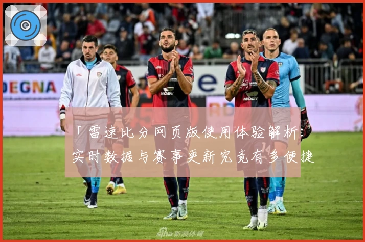 「雷速比分网页版使用体验解析：实时数据与赛事更新究竟有多便捷？」