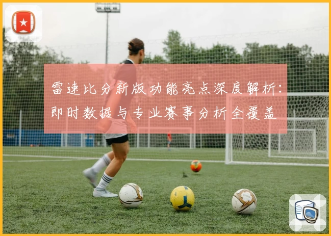 雷速比分新版功能亮点深度解析：即时数据与专业赛事分析全覆盖