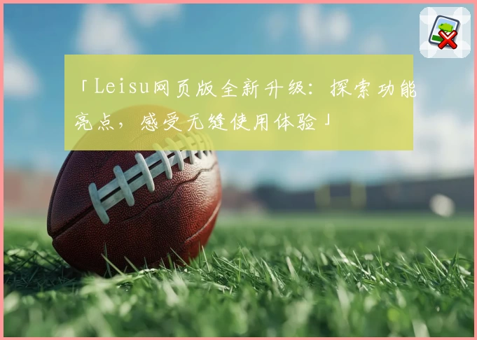 「Leisu网页版全新升级：探索功能亮点，感受无缝使用体验」