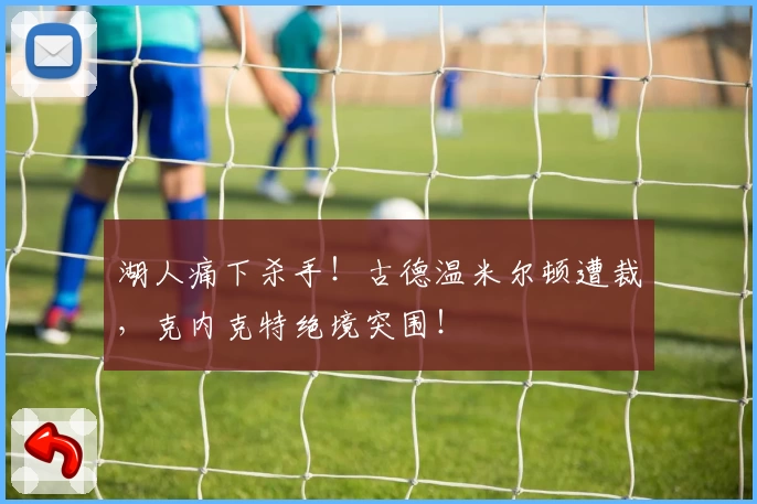 湖人痛下杀手!古德温米尔顿遭裁,克内克特绝境突围!