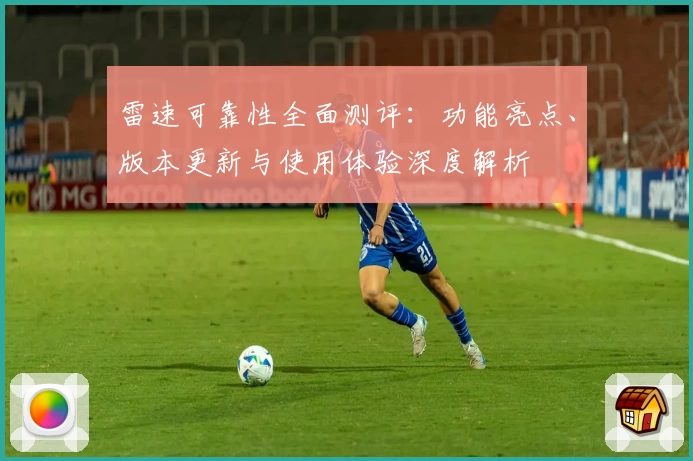 雷速可靠性全面测评：功能亮点、版本更新与使用体验深度解析