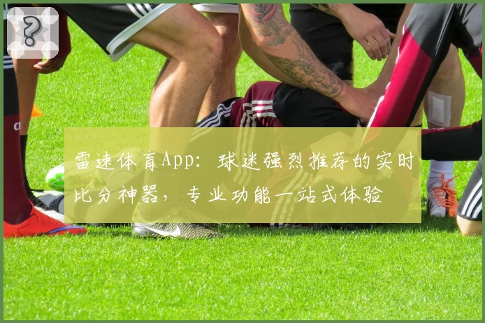 雷速体育App:球迷强烈推荐的实时比分神器,专业功能一站式体验