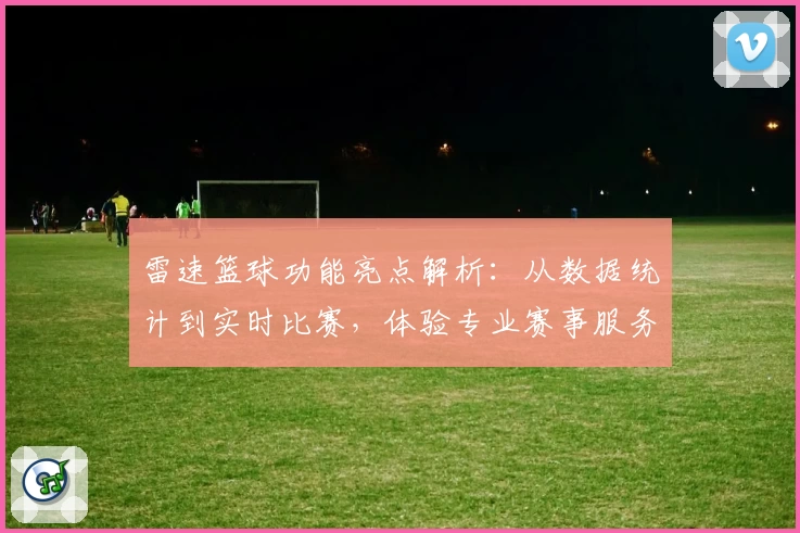 雷速篮球功能亮点解析：从数据统计到实时比赛，体验专业赛事服务！