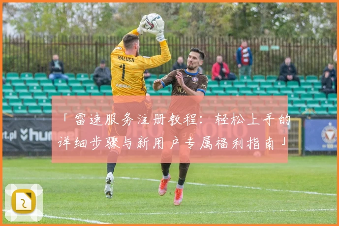 「雷速服务注册教程：轻松上手的详细步骤与新用户专属福利指南」