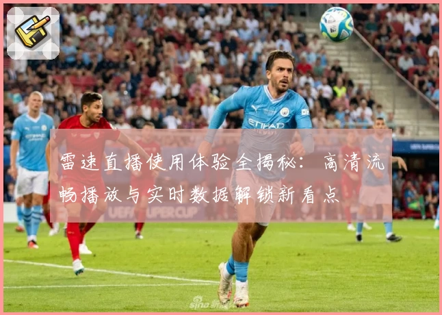 雷速直播使用体验全揭秘：高清流畅播放与实时数据解锁新看点