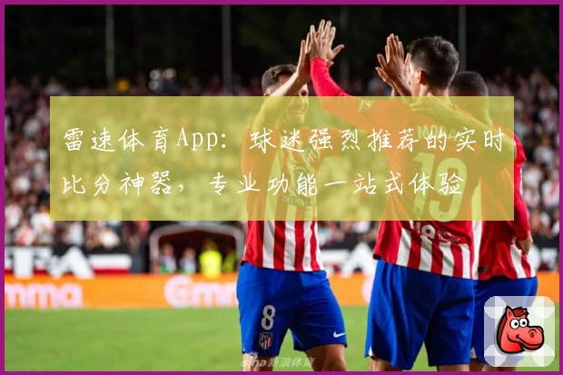 雷速体育App:球迷强烈推荐的实时比分神器,专业功能一站式体验