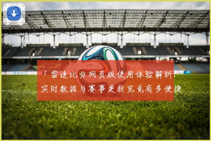 「雷速比分网页版使用体验解析：实时数据与赛事更新究竟有多便捷？」