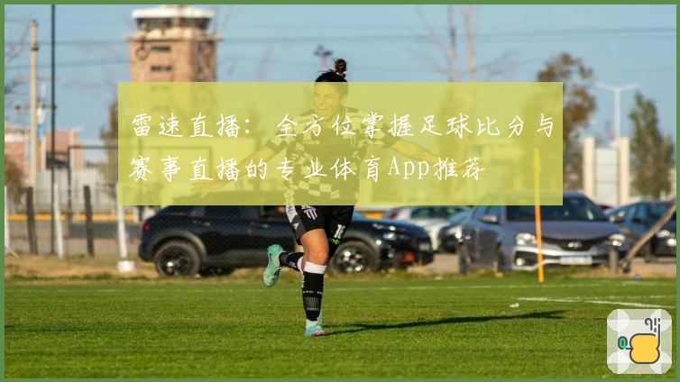 雷速直播:全方位掌握足球比分与赛事直播的专业体育App推荐