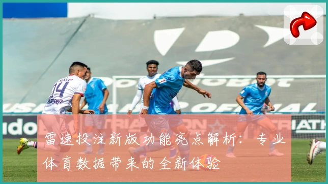 雷速投注新版功能亮点解析：专业体育数据带来的全新体验
