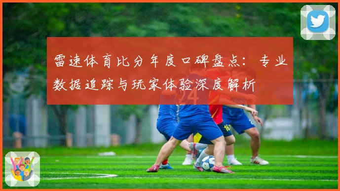 雷速体育比分年度口碑盘点：专业数据追踪与玩家体验深度解析