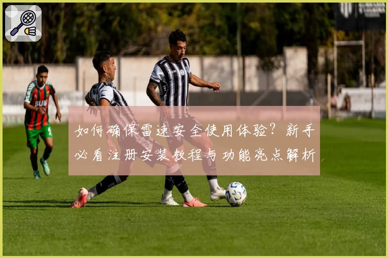 如何确保雷速安全使用体验？新手必看注册安装教程与功能亮点解析