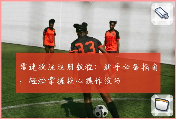 雷速投注注册教程：新手必备指南，轻松掌握核心操作技巧