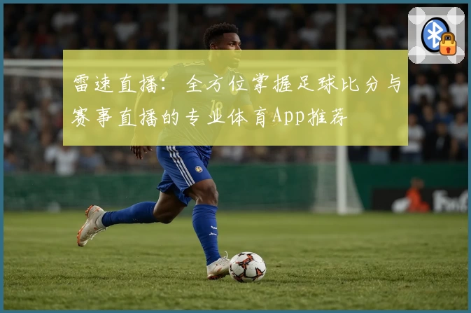 雷速直播:全方位掌握足球比分与赛事直播的专业体育App推荐