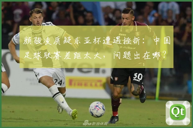 颜骏凌质疑东亚杯遭遇挫折：中国足球联赛差距太大，问题出在哪？