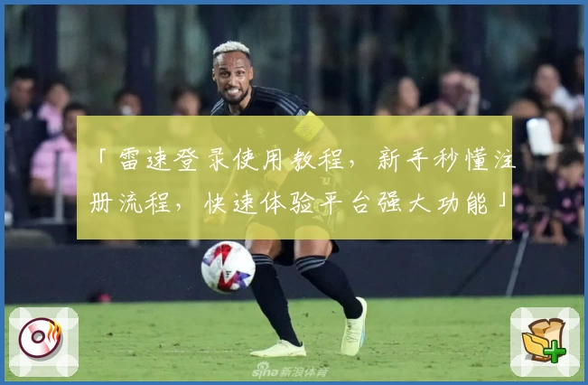 「雷速登录使用教程，新手秒懂注册流程，快速体验平台强大功能」