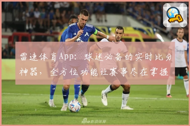雷速体育App:球迷必备的实时比分神器,全方位功能让赛事尽在掌握