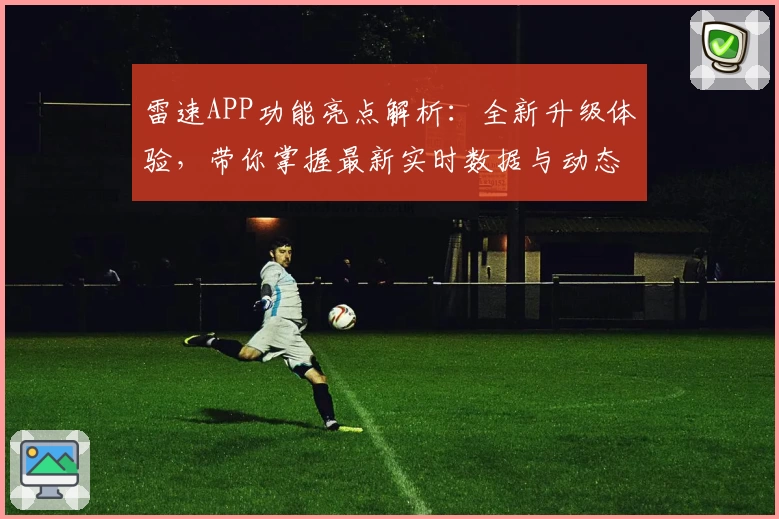 雷速APP功能亮点解析：全新升级体验，带你掌握最新实时数据与动态