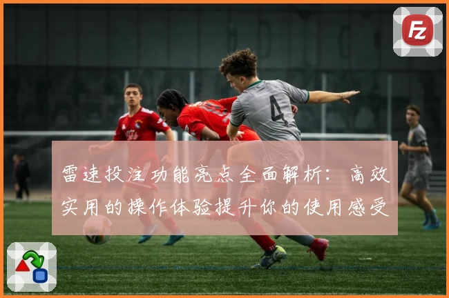 雷速投注功能亮点全面解析:高效实用的操作体验提升你的使用感受