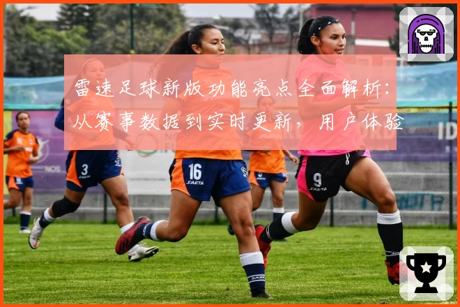 雷速足球新版功能亮点全面解析：从赛事数据到实时更新，用户体验大升级