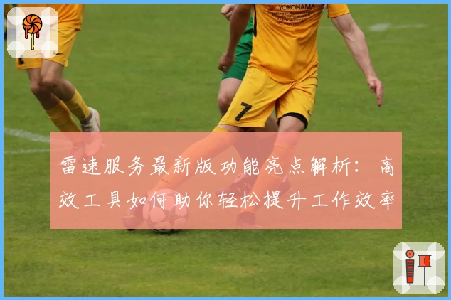 雷速服务最新版功能亮点解析：高效工具如何助你轻松提升工作效率