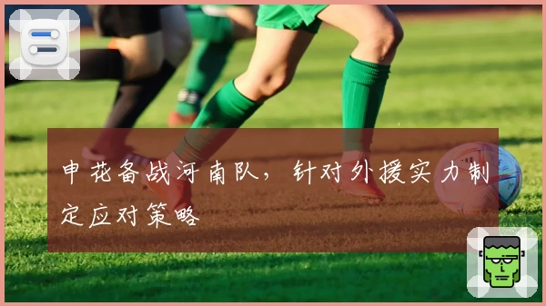申花备战河南队，针对外援实力制定应对策略