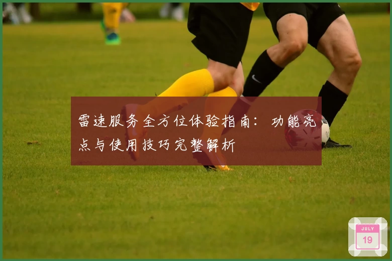 雷速服务全方位体验指南:功能亮点与使用技巧完整解析