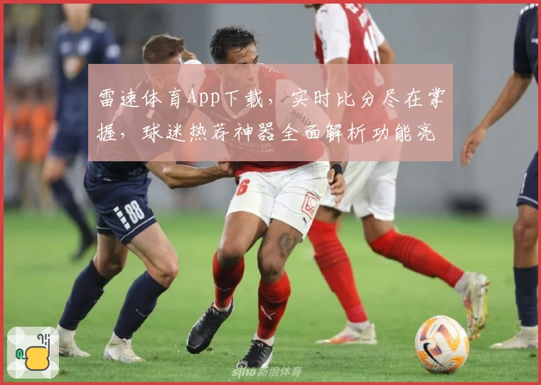 雷速体育App下载，实时比分尽在掌握，球迷热荐神器全面解析功能亮点