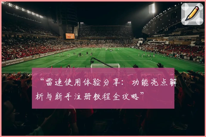 “雷速使用体验分享:功能亮点解析与新手注册教程全攻略”