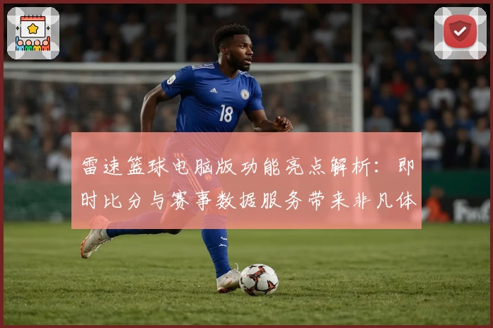 雷速篮球电脑版功能亮点解析：即时比分与赛事数据服务带来非凡体验