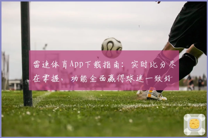 雷速体育App下载指南:实时比分尽在掌握,功能全面赢得球迷一致好评