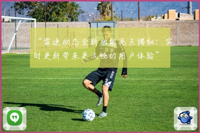 “雷速动态全新功能亮点揭秘:实时更新带来更流畅的用户体验”