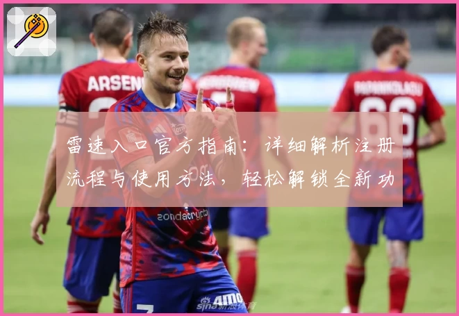 雷速入口官方指南：详细解析注册流程与使用方法，轻松解锁全新功能体验