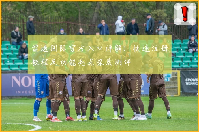 雷速国际官方入口详解：快速注册教程及功能亮点深度测评