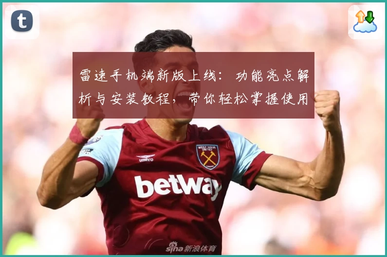 雷速手机端新版上线：功能亮点解析与安装教程，带你轻松掌握使用技巧