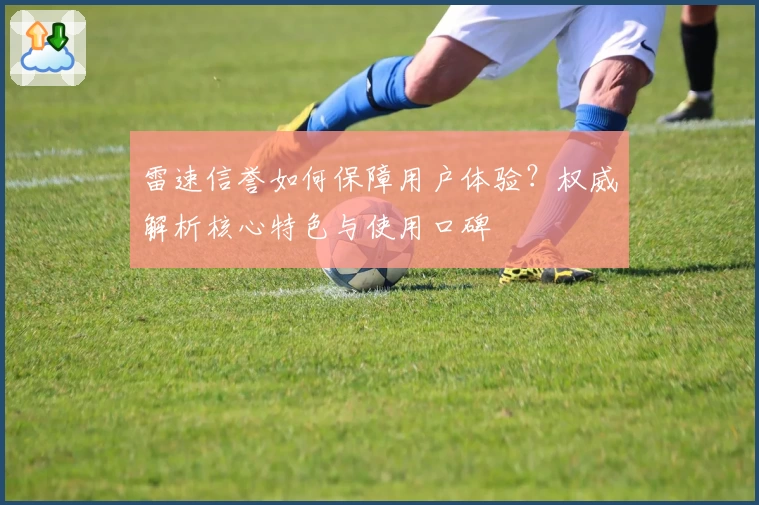 雷速信誉如何保障用户体验？权威解析核心特色与使用口碑