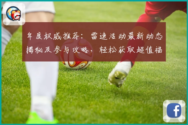 年度权威推荐：雷速活动最新动态揭秘及参与攻略，轻松获取超值福利