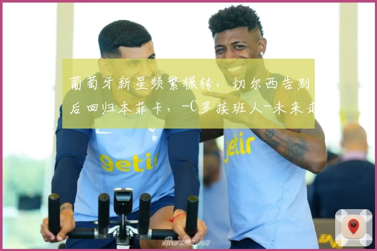 葡萄牙新星频繁辗转，切尔西告别后回归本菲卡，-C罗接班人-未来走向几何？