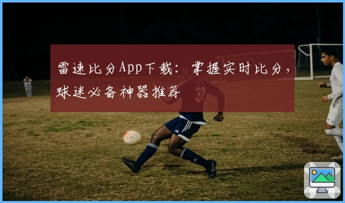 雷速比分App下载:掌握实时比分,球迷必备神器推荐