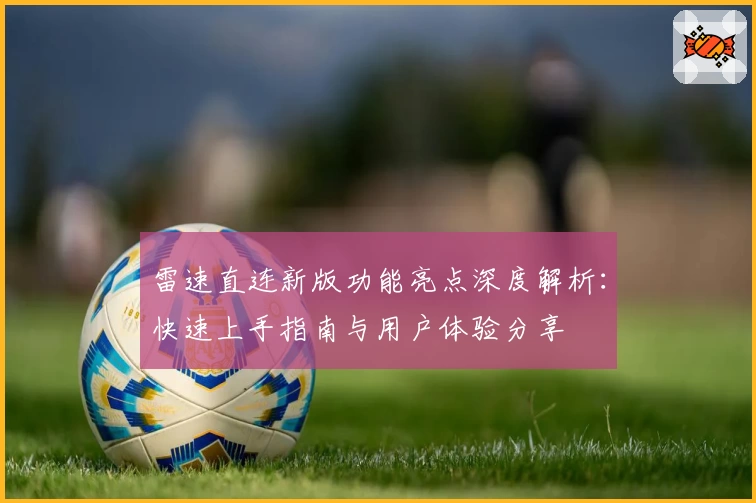雷速直连新版功能亮点深度解析：快速上手指南与用户体验分享