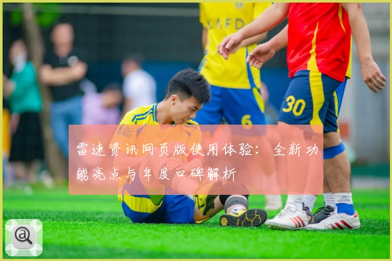雷速资讯网页版使用体验:全新功能亮点与年度口碑解析