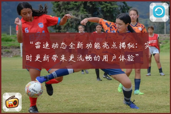“雷速动态全新功能亮点揭秘:实时更新带来更流畅的用户体验”