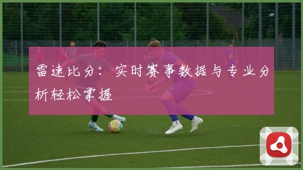 雷速比分:实时赛事数据与专业分析轻松掌握