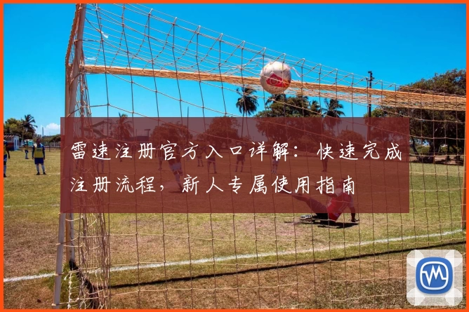 雷速注册官方入口详解：快速完成注册流程，新人专属使用指南