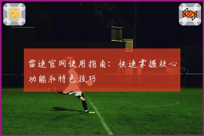 雷速官网使用指南：快速掌握核心功能和特色技巧
