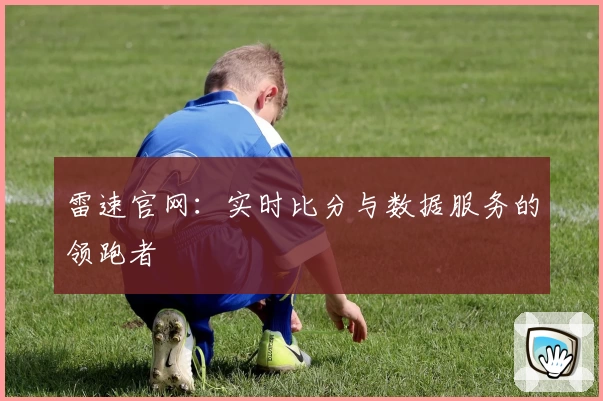 雷速官网：实时比分与数据服务的领跑者